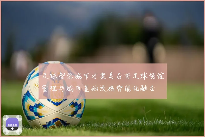 足球智慧城市方案是否将足球场馆管理与城市基础设施智能化融合